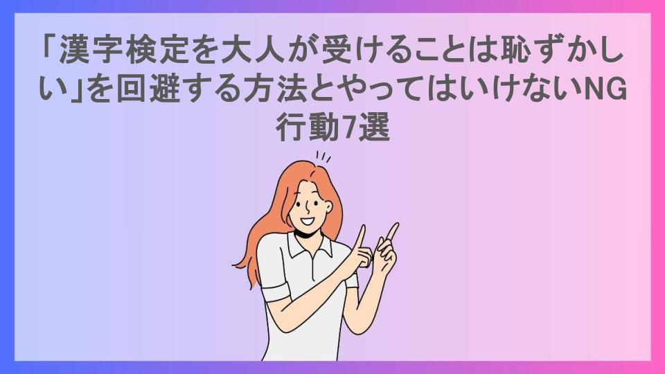 「漢字検定を大人が受けることは恥ずかしい」を回避する方法とやってはいけないNG行動7選